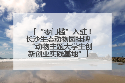 “零门槛”入驻！长沙生态动物园挂牌“动物主题大学生创新创业实践基地”