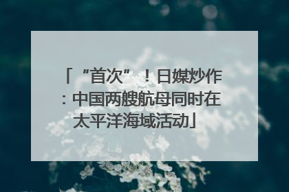 “首次”！日媒炒作：中国两艘航母同时在太平洋海域活动