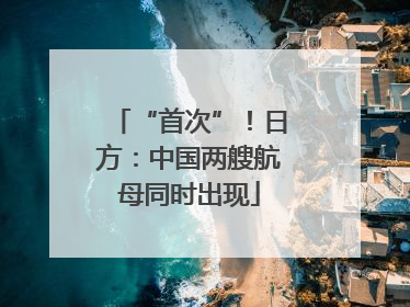 “首次”！日方：中国两艘航母同时出现