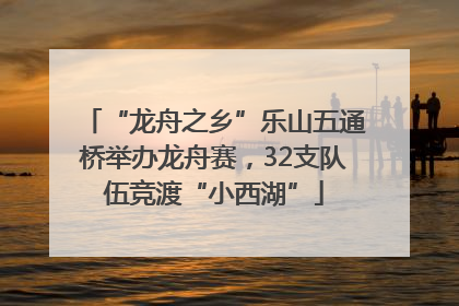 “龙舟之乡”乐山五通桥举办龙舟赛，32支队伍竞渡“小西湖”