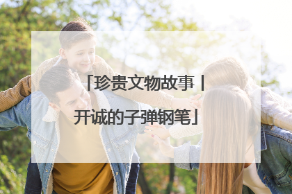 珍贵文物故事丨开诚的子弹钢笔