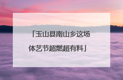 玉山县南山乡这场体艺节超燃超有料
