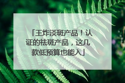 王炸淡斑产品！认证的祛斑产品，这几款低预算也能入