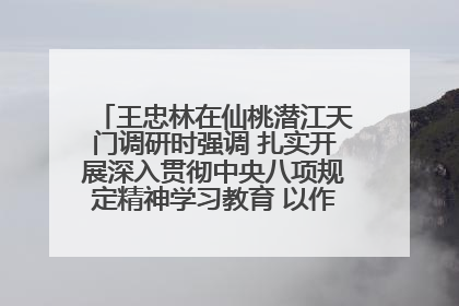 王忠林在仙桃潜江天门调研时强调 扎实开展深入贯彻中央八项规定精神学习教育 以作风建设新成效加快推动高质量发展