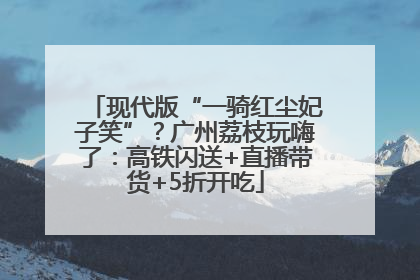 现代版“一骑红尘妃子笑”？广州荔枝玩嗨了：高铁闪送+直播带货+5折开吃