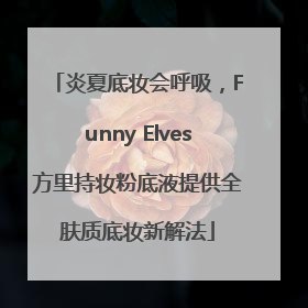 炎夏底妆会呼吸，Funny Elves方里持妆粉底液提供全肤质底妆新解法