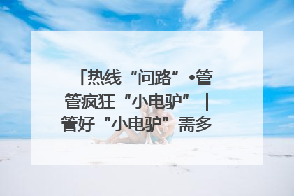 热线“问路”•管管疯狂“小电驴”｜管好“小电驴”需多部门形成合力