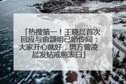 热搜第一！王晓晨首次回应与俞灏明已婚传闻：大家开心就好，男方曾凌晨发钻戒照表白