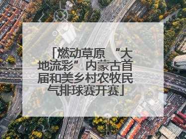 燃动草原 “大地流彩”内蒙古首届和美乡村农牧民气排球赛开赛