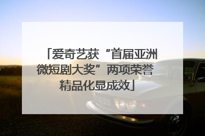 爱奇艺获“首届亚洲微短剧大奖”两项荣誉 精品化显成效