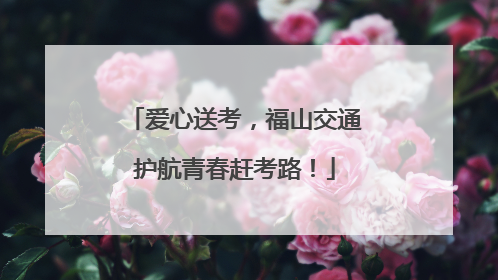 爱心送考，福山交通护航青春赶考路！