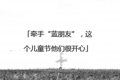 牵手“蓝朋友”，这个儿童节他们很开心