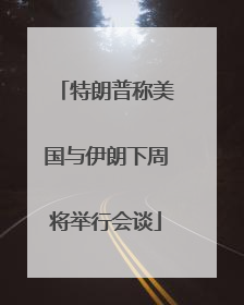特朗普称美国与伊朗下周将举行会谈