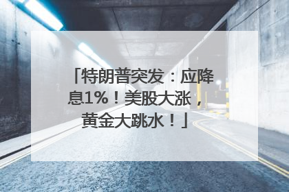特朗普突发：应降息1%！美股大涨，黄金大跳水！
