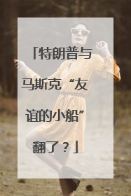 特朗普与马斯克“友谊的小船”翻了？
