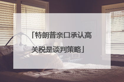特朗普亲口承认高关税是谈判策略