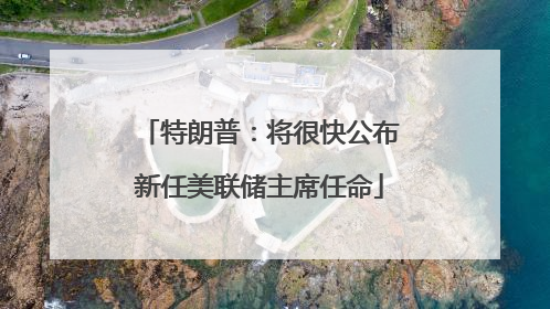 特朗普：将很快公布新任美联储主席任命