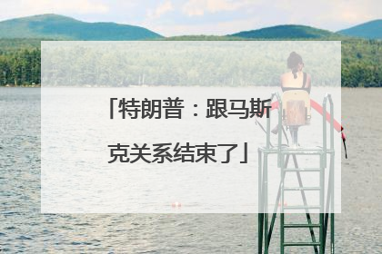 特朗普：跟马斯克关系结束了