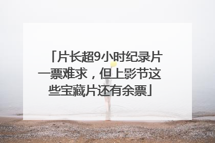 片长超9小时纪录片一票难求，但上影节这些宝藏片还有余票