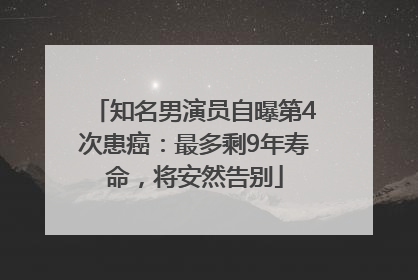 知名男演员自曝第4次患癌：最多剩9年寿命，将安然告别