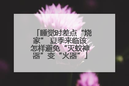 睡觉时差点“烧家” 夏季来临该怎样避免“灭蚊神器”变“火器”