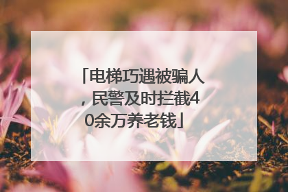电梯巧遇被骗人，民警及时拦截40余万养老钱