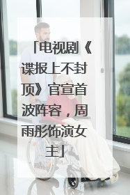 电视剧《谍报上不封顶》官宣首波阵容，周雨彤饰演女主