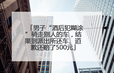 男子“酒后犯糊涂”骑走别人的车，结果到派出所还车、道歉还赔了500元