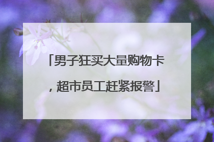 男子狂买大量购物卡，超市员工赶紧报警