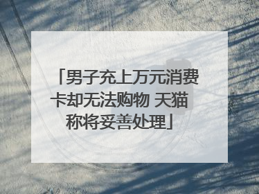 男子充上万元消费卡却无法购物 天猫称将妥善处理