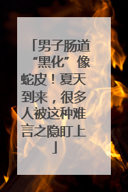 男子肠道“黑化”像蛇皮！夏天到来，很多人被这种难言之隐盯上