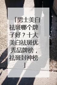 男士美白祛斑哪个牌子好？十大美白祛斑优秀品牌榜，祛斑封神榜
