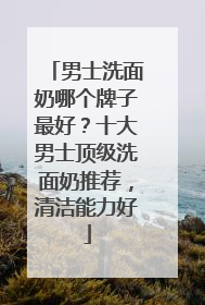 男士洗面奶哪个牌子最好？十大男士顶级洗面奶推荐，清洁能力好