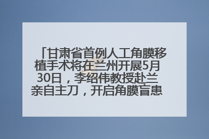 甘肃省首例人工角膜移植手术将在兰州开展5月30日，李绍伟教授赴兰亲自主刀，开启角膜盲患者复明新纪元