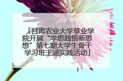 甘肃农业大学草业学院开展“学思践悟新思想”第七期大学生骨干学习班主题实践活动