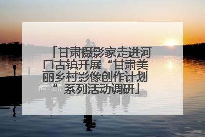 甘肃摄影家走进河口古镇开展“甘肃美丽乡村影像创作计划”系列活动调研