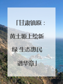 甘肃镇原：黄土塬上绘新绿 生态惠民谱华章