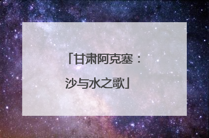 甘肃阿克塞：沙与水之歌