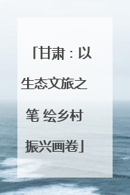 甘肃：以生态文旅之笔 绘乡村振兴画卷