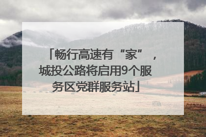 畅行高速有“家”，城投公路将启用9个服务区党群服务站