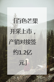 百色芒果开采上市，产销对接签约1.2亿元