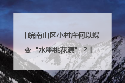 皖南山区小村庄何以蝶变“水墨桃花源”？