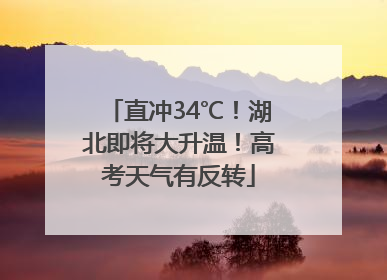 直冲34℃！湖北即将大升温！高考天气有反转
