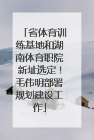 省体育训练基地和湖南体育职院新址选定！毛伟明部署规划建设工作