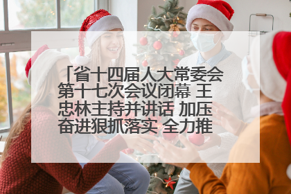 省十四届人大常委会第十七次会议闭幕 王忠林主持并讲话 加压奋进狠抓落实 全力推动支点建设成势见效