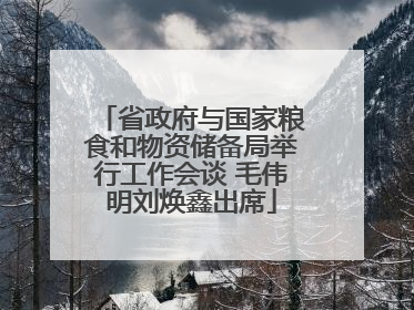 省政府与国家粮食和物资储备局举行工作会谈 毛伟明刘焕鑫出席