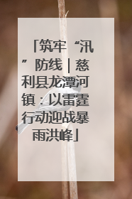 筑牢“汛”防线｜慈利县龙潭河镇：以雷霆行动迎战暴雨洪峰