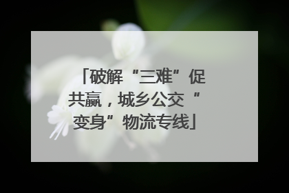 破解“三难”促共赢，城乡公交“变身”物流专线