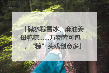 碱水粽雪冰、麻油姜母鸭粽……万物皆可包，“粽”头戏创意多