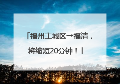 福州主城区→福清，将缩短20分钟！